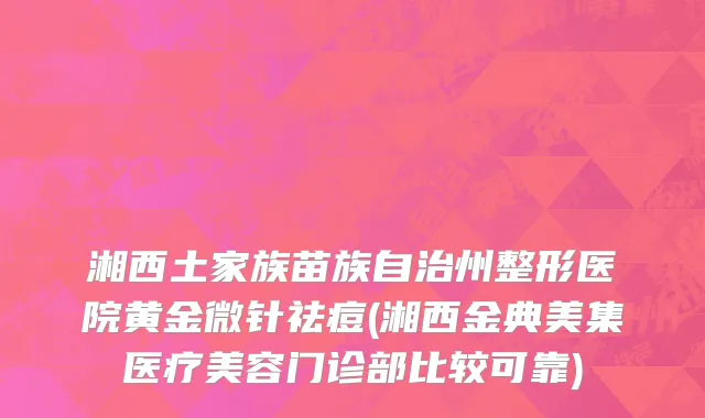湘西土家族苗族自治州整形医院黄金微针祛痘(湘西金典美集医疗美容门诊部比较可靠)