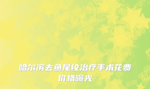 哈尔滨去鱼尾纹治疗手术花费价格曝光