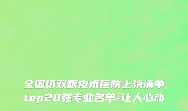全国切双眼皮术医院上榜清单top20强专业名单-让人心动