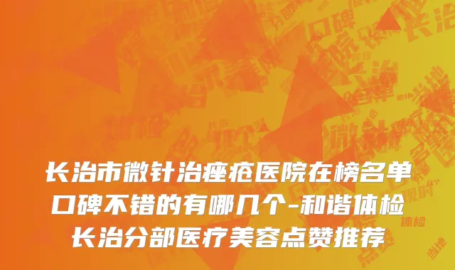 长治市微针治痤疮医院在榜名单口碑不错的有哪几个-和谐体检长治分部医疗美容点赞推荐
