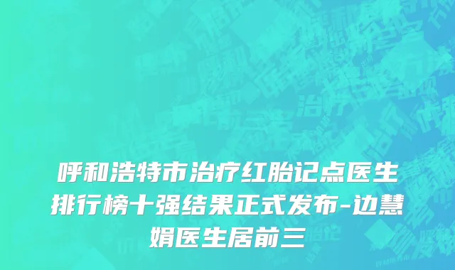呼和浩特市治疗红胎记点医生排行榜十强结果正式发布-边慧娟医生居前三