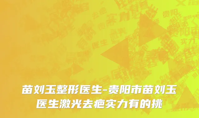 苗刘玉整形医生-贵阳市苗刘玉医生激光去疤实力有的挑