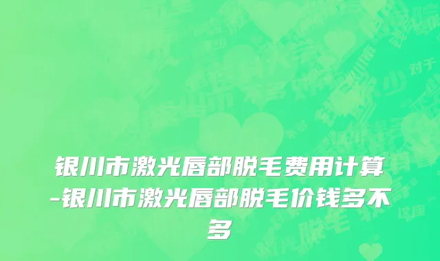 银川市激光唇部脱毛费用计算-银川市激光唇部脱毛价钱多不多