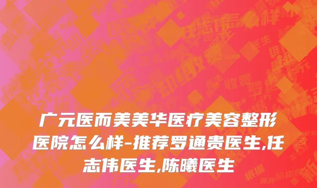 广元医而美美华医疗美容整形医院怎么样-推荐罗通贵医生,任志伟医生,陈曦医生