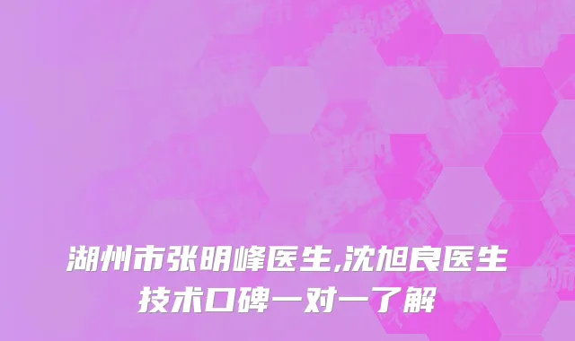 湖州市张明峰医生,沈旭良医生技术口碑一对一了解
