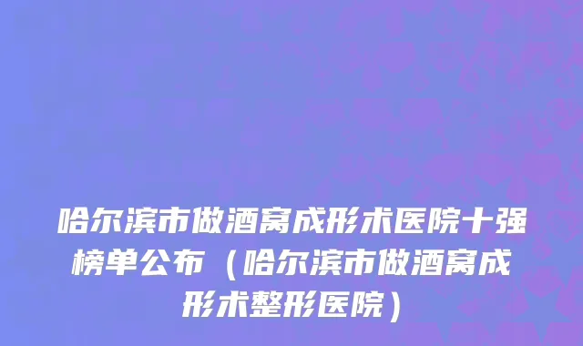 哈尔滨市做酒窝成形术医院十强榜单公布（哈尔滨市做酒窝成形术整形医院）