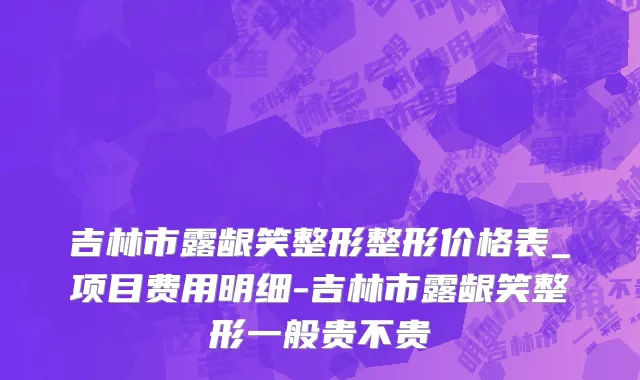 吉林市露龈笑整形整形价格表_项目费用明细-吉林市露龈笑整形一般贵不贵