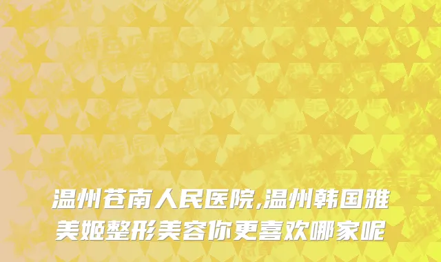 温州苍南人民医院,温州韩国雅美姬整形美容你更喜欢哪家呢