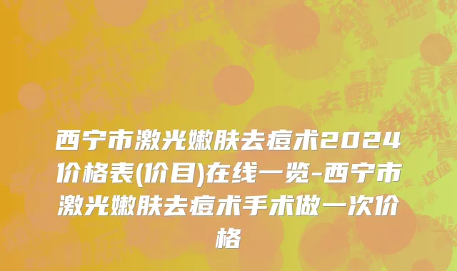 西宁市激光嫩肤去痘术2024价格表(价目)在线一览-西宁市激光嫩肤去痘术手术做一次价格