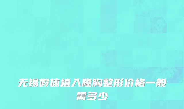 无锡假体植入隆胸整形价格一般需多少