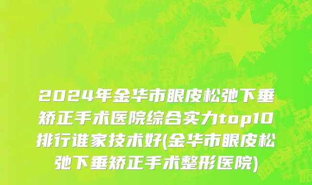 2024年金华市眼皮松弛下垂矫正手术医院综合实力top10排行谁家技术好(金华市眼皮松弛下垂矫正手术整形医院)