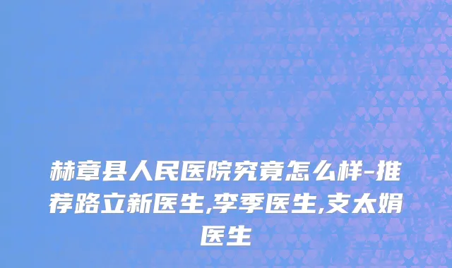 赫章县人民医院究竟怎么样-推荐路立新医生,李季医生,支太娟医生
