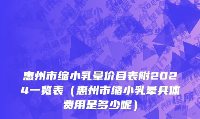 惠州市缩小乳晕价目表附2024一览表（惠州市缩小乳晕具体费用是多少呢）