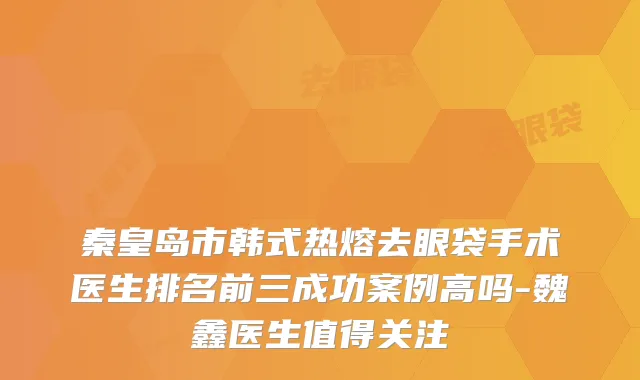 秦皇岛市韩式热熔去眼袋手术医生排名前三成功案例高吗-魏鑫医生值得关注