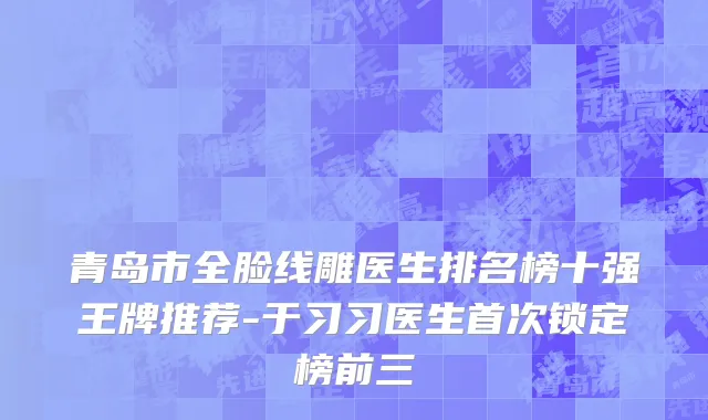 青岛市全脸线雕医生排名榜十强王牌推荐-于习习医生首次锁定榜前三