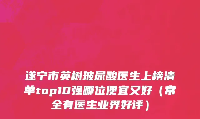 遂宁市英树玻尿酸医生上榜清单top10强哪位便宜又好（常全有医生业界好评）