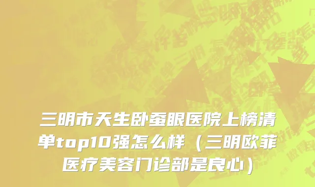 三明市天生卧蚕眼医院上榜清单top10强怎么样（三明欧菲医疗美容门诊部是良心）