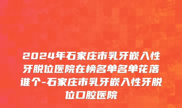 2024年石家庄市乳牙嵌入性牙脱位医院在榜名单名单花落谁个-石家庄市乳牙嵌入性牙脱位口腔医院