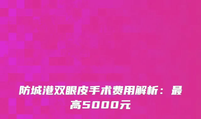 防城港双眼皮手术费用解析：最高5000元