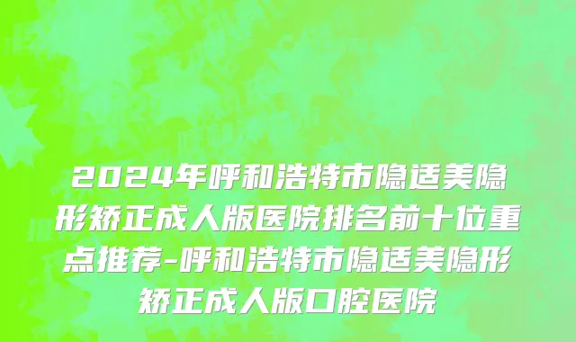 2024年呼和浩特市隐适美隐形矫正成人版医院排名前十位重点推荐-呼和浩特市隐适美隐形矫正成人版口腔医院