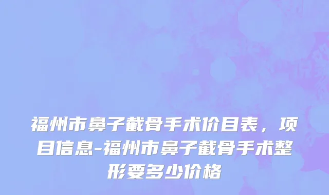 福州市鼻子截骨手术价目表，项目信息-福州市鼻子截骨手术整形要多少价格
