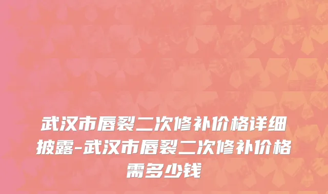 武汉市唇裂二次修补价格详细披露-武汉市唇裂二次修补价格需多少钱