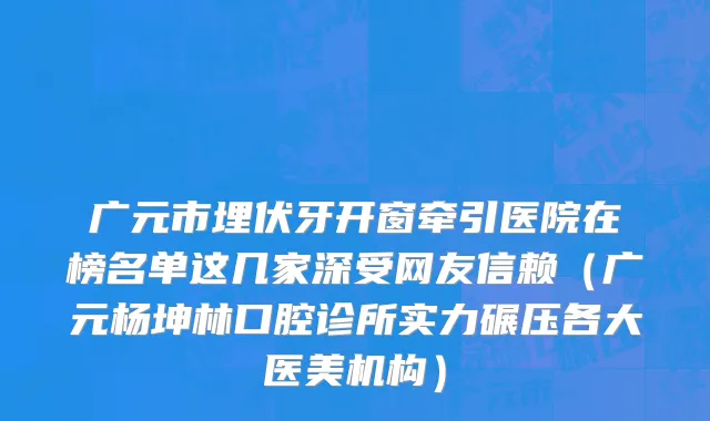 广元市埋伏牙开窗牵引医院在榜名单这几家深受网友信赖（广元杨坤林口腔诊所实力碾压各大医美机构）