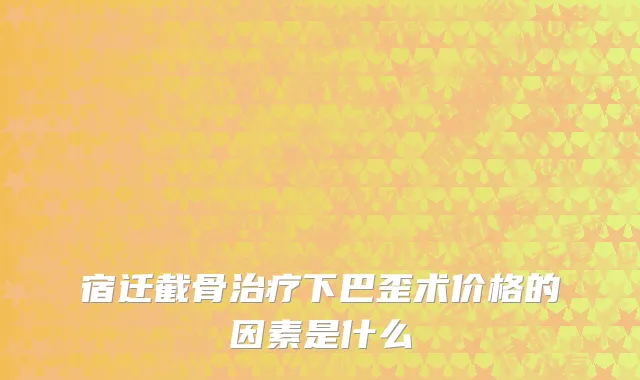 宿迁截骨治疗下巴歪术价格的因素是什么