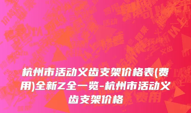 杭州市活动义齿支架价格表(费用)全新Z全一览-杭州市活动义齿支架价格