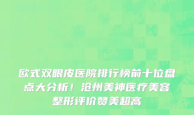 欧式双眼皮医院排行榜前十位盘点大分析!沧州美神医疗美容整形评价赞美超高