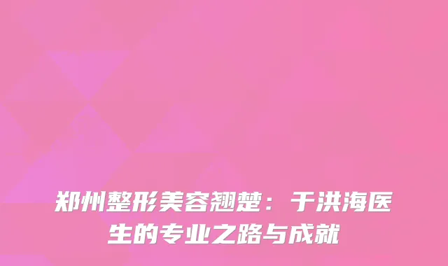 郑州整形美容翘楚：于洪海医生的专业之路与成就
