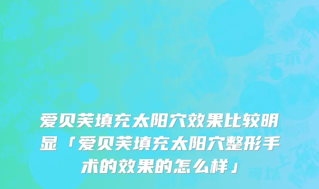 爱贝芙填充太阳穴效果比较明显「爱贝芙填充太阳穴整形手术的效果的怎么样」