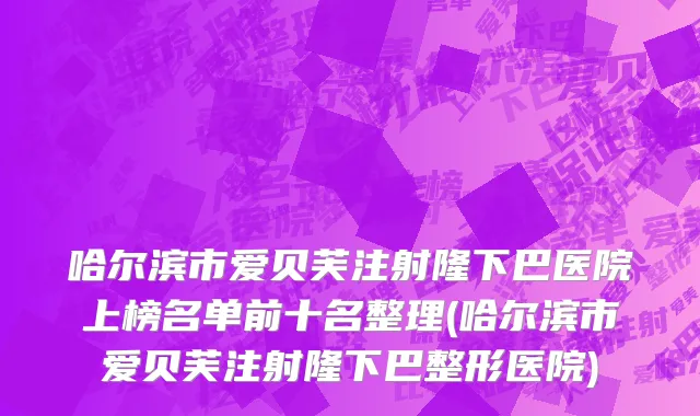 哈尔滨市爱贝芙注射隆下巴医院上榜名单前十名整理(哈尔滨市爱贝芙注射隆下巴整形医院)