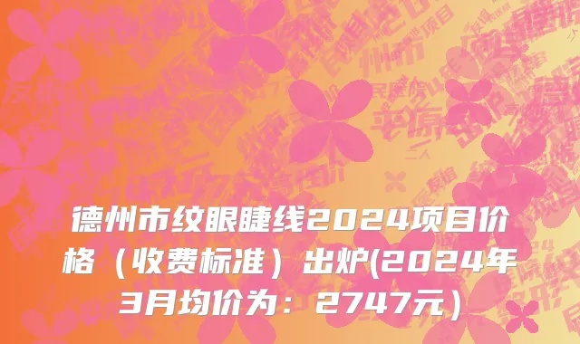 德州市纹眼睫线2024项目价格（收费标准）出炉(2024年3月均价为：2747元）