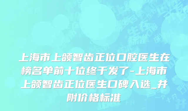 上海市上颌智齿正位口腔医生在榜名单前十位终于发了-上海市上颌智齿正位医生口碑入选_并附价格标准
