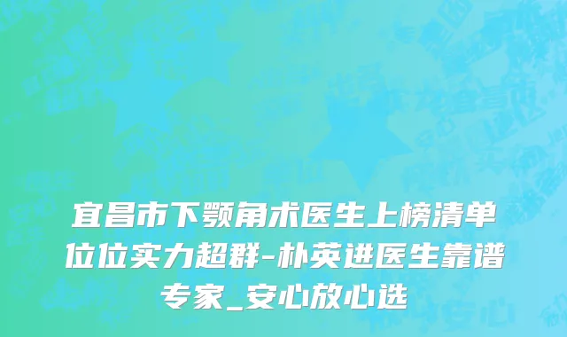 宜昌市下颚角术医生上榜清单位位实力超群-朴英进医生靠谱专家_安心放心选