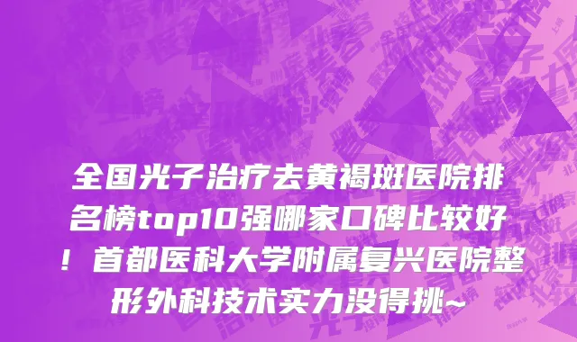 全国光子治疗去黄褐斑医院排名榜top10强哪家口碑比较好！首都医科大学附属复兴医院整形外科技术实力没得挑~