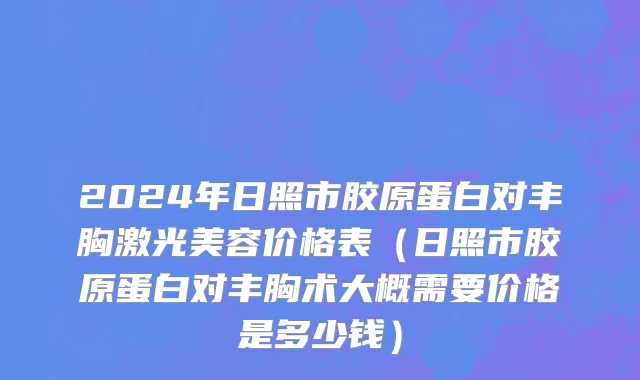 2024年日照市胶原蛋白对丰胸激光美容价格表（日照市胶原蛋白对丰胸术大概需要价格是多少钱）