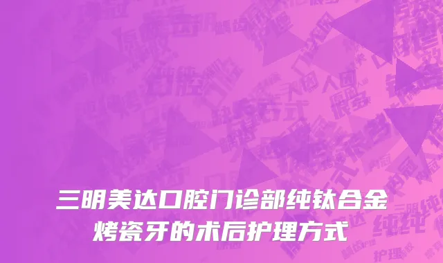 三明美达口腔门诊部纯钛合金烤瓷牙的术后护理方式