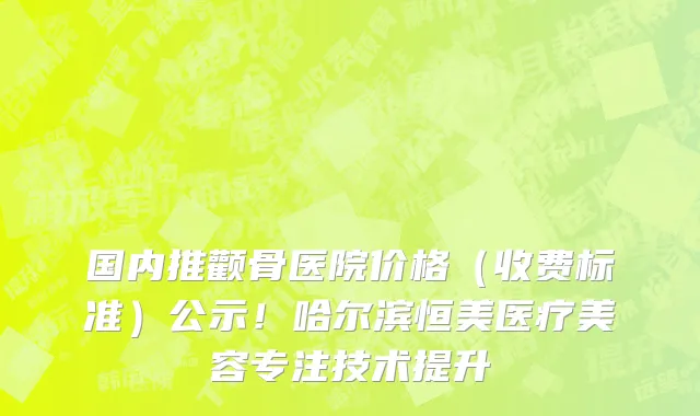国内推颧骨医院价格（收费标准）公示！哈尔滨恒美医疗美容专注技术提升