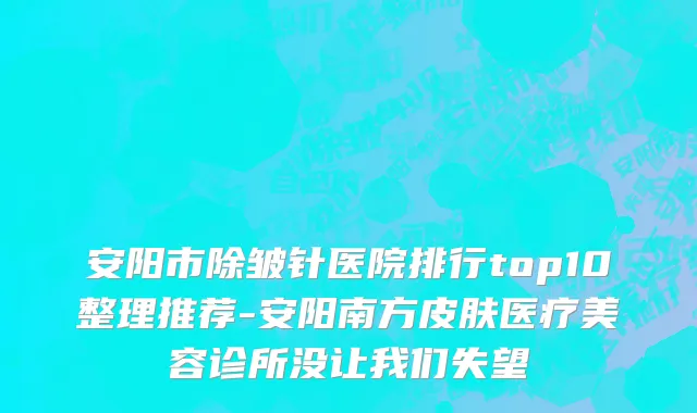 安阳市除皱针医院排行top10整理推荐-安阳南方皮肤医疗美容诊所没让我们失望