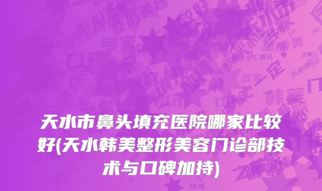 天水市鼻头填充医院哪家比较好(天水韩美整形美容门诊部技术与口碑加持)