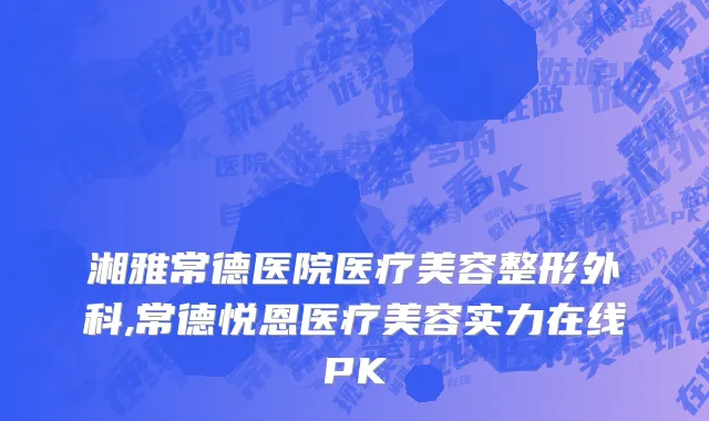 湘雅常德医院医疗美容整形外科,常德悦恩医疗美容实力在线PK