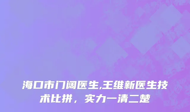 海口市门阔医生,王维新医生技术比拼，实力一清二楚
