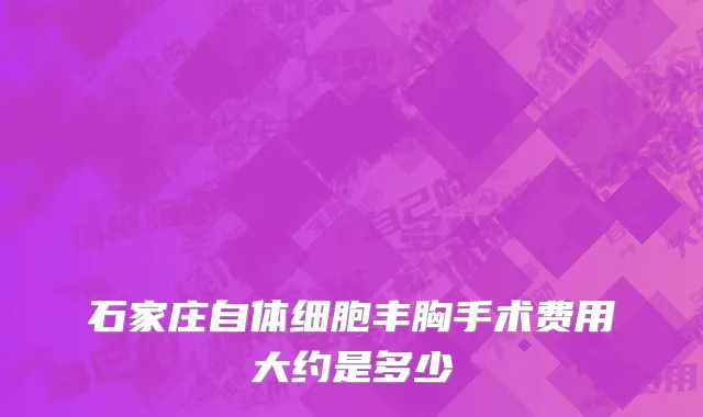 石家庄自体细胞丰胸手术费用大约是多少