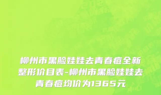 柳州市黑脸娃娃去青春痘全新整形价目表-柳州市黑脸娃娃去青春痘均价为1365元