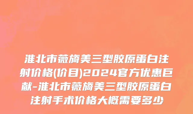 淮北市薇旖美三型胶原蛋白注射价格(价目)2024官方优惠巨献-淮北市薇旖美三型胶原蛋白注射手术价格大概需要多少