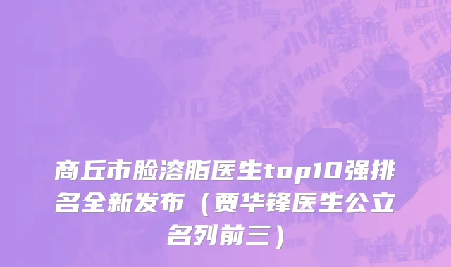 商丘市脸溶脂医生top10强排名全新发布（贾华锋医生公立名列前三）