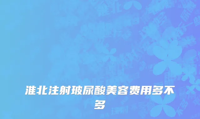 淮北注射玻尿酸美容费用多不多