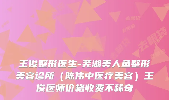 王俊整形医生-芜湖美人鱼整形美容诊所（陈伟中医疗美容）王俊医师价格收费不稀奇